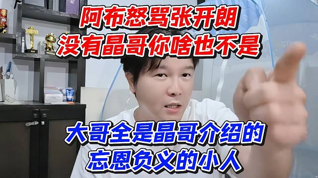 阿布怒骂张开朗没有晶哥你啥也不是！大哥全是晶哥介绍的忘恩负义的小人