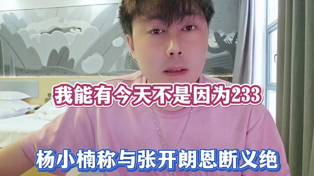 我能有今天不是因为233，杨小楠称与张开朗恩断义绝！