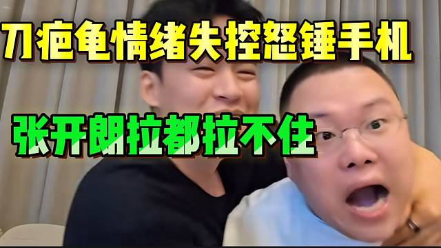 刀疤龟情绪失控怒锤手机！张开朗拉都拉不住！