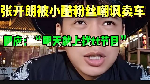 张开朗被小酷粉丝嘲讽倾家荡产才卖车，随后回应：“明天就上找tt节目”！
