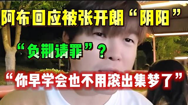 阿布回应被张开朗“阴阳”：“你早学会负荆请罪，也不至于滚出集梦”！