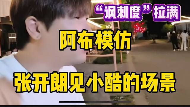 阿布模仿张开朗见小酷的场景，“讽刺”拉满！