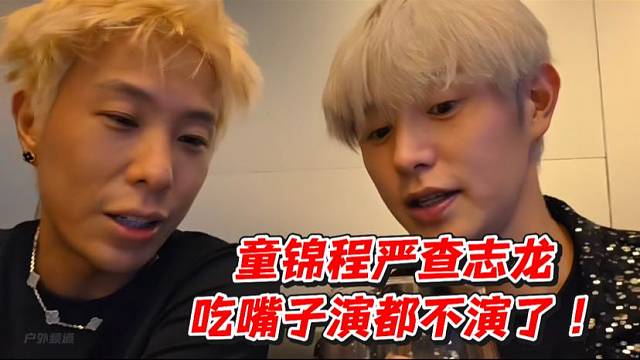 童锦程严查志龙吃嘴子演都不演了！