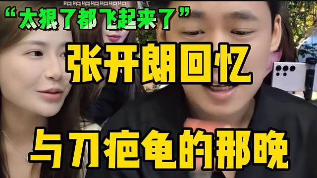 张开朗回忆与刀疤龟喝酒后的那晚，直言刀老师“太狠了”！