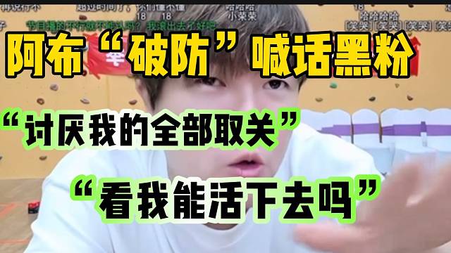 阿布“破防”喊话黑粉：“讨厌我的全部取关，看我活得下去吗”？