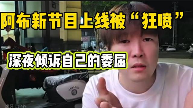 阿布全新节目上线遭狂喷，满心委屈直言心中不满！