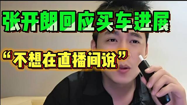 张开朗回应买车进展！直言不想在直播间提这个事！