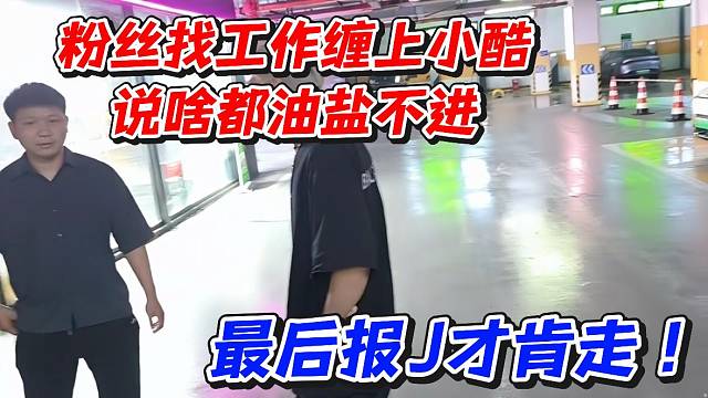 粉丝找工作缠上小酷说啥都油盐不进！最后报J才肯走
