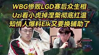 WBG慘敗LGD賽后眾生相，Uzi看小虎掉涅槃徹底紅溫，知情人爆料Elk又要換輔助了