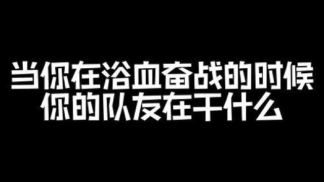 当你在浴血奋战的时候，你的队友在干什么