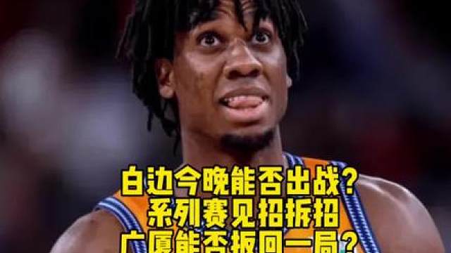 大白边今晚能否正常出战呢？CBA总决赛G2今晚打响，广厦能否扳回一局呢？