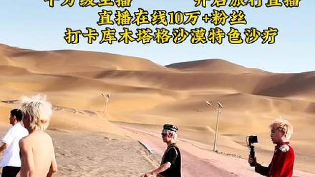 10万网友齐聚直播间江南第一深情童锦程开启旅行直播打卡库木塔格沙漠特色沙疗