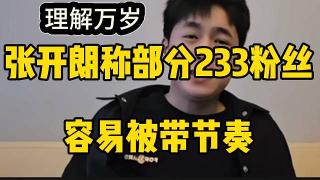 张开朗直言部分233粉丝容易被带节奏，但是也能理解！