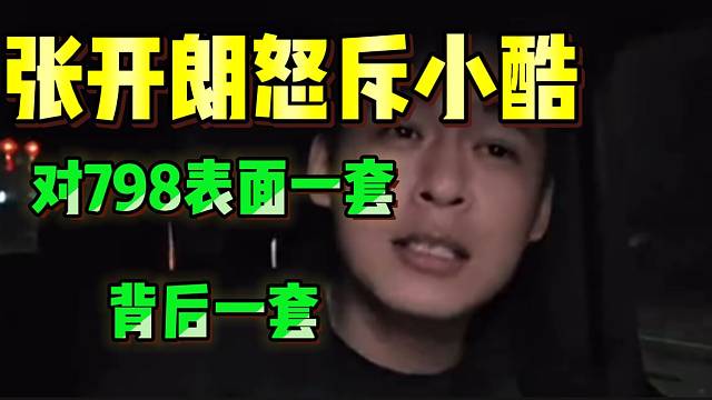张开朗怒斥小酷“当面一套，背后一套”对待798！自己都看不下去了！