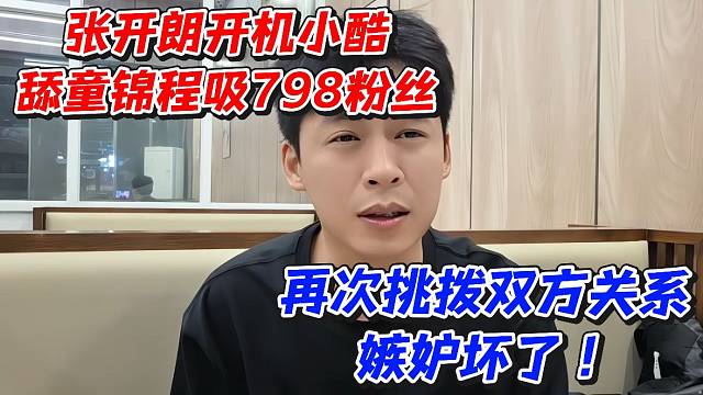 张开朗开机小酷舔童锦程吸798粉丝！再次挑拨双方关系嫉妒坏了