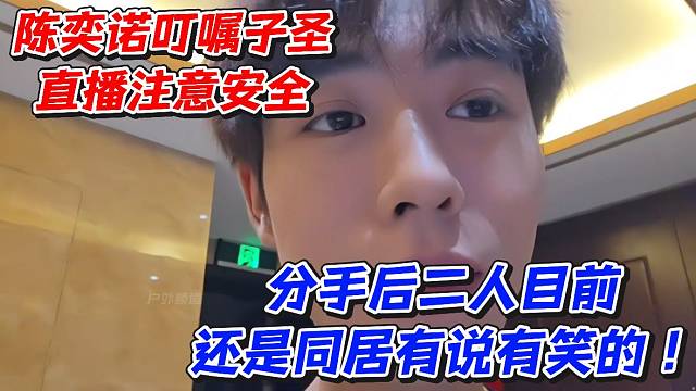 陈奕诺叮嘱子圣直播注意安全！分手后二人目前还是同居有说有笑的