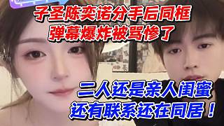 子圣陳奕諾分手后同框彈幕爆炸被罵慘了！二人還是親人閨蜜還有聯(lián)系還在同居