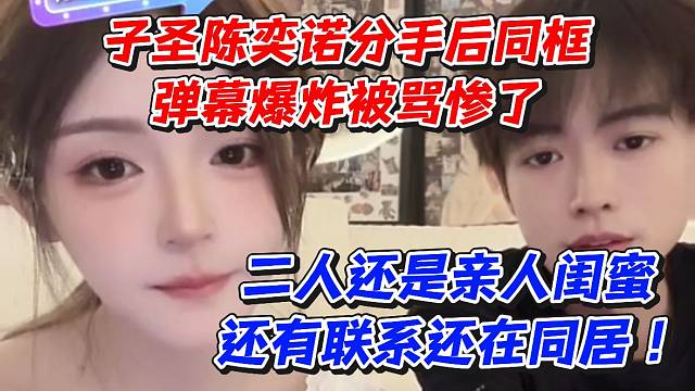 子圣陈奕诺分手后同框弹幕爆炸被骂惨了！二人还是亲人闺蜜还有联系还在同居