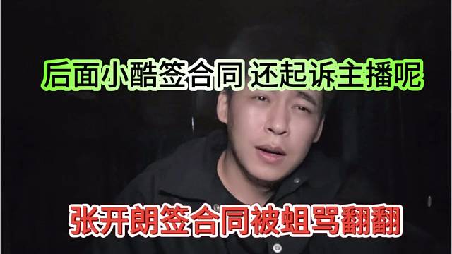 张开朗签合同被蛆骂翻翻，后面小酷还签合同起诉主播呢