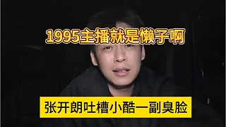 張開朗吐槽小酷一副臭臉，1995主播都是狗懶子