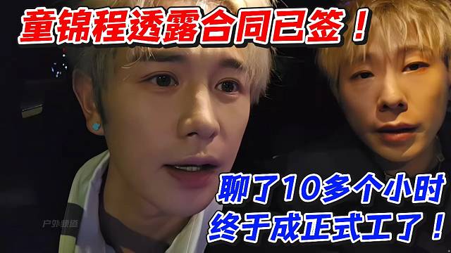 童锦程透露合同已签！聊了10多个小时终于成正式工了