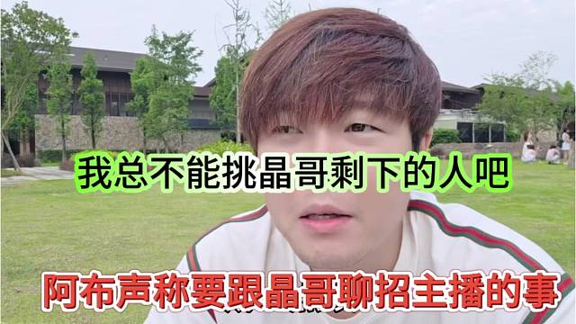 阿布声称要跟晶哥商量招主播的事，我总不能挑晶哥剩下的