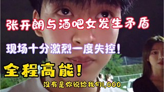 張開朗與酒吧女發(fā)生矛盾，張開朗全程情緒激動，場面一度將要失控，全程高能?。?！