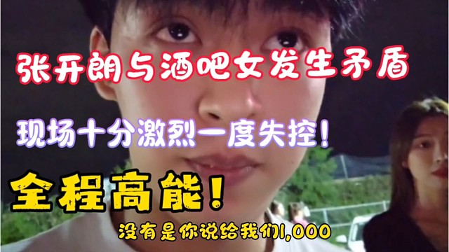 张开朗与酒吧女发生矛盾，张开朗全程情绪激动，场面一度将要失控，全程高能！！！