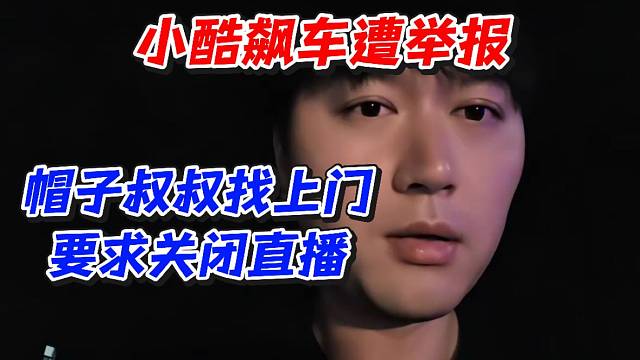 小酷飙车遭举报！帽子叔叔找上门要求关闭直播