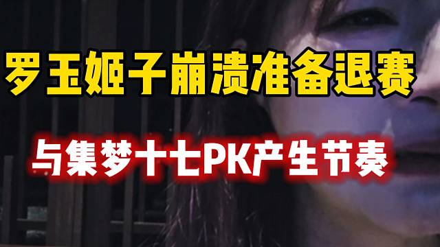 罗玉姬子崩溃准备退赛，因与十七PK问题产生重大节奏！
