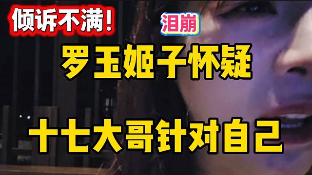 罗玉姬子怀疑十七大哥针对自己，随后在直播间哭诉！