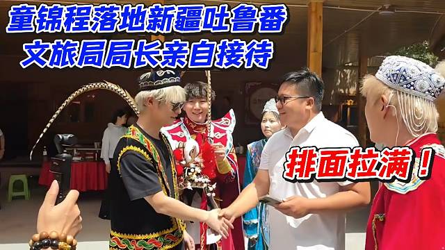 童锦程落地新疆吐鲁番文旅局局长亲自接待！排面拉满
