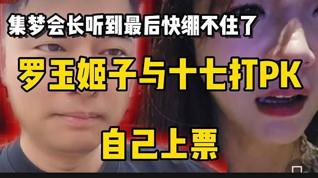 罗玉姬子与十七打PK自己上票，集梦会长听到最后快绷不住了！