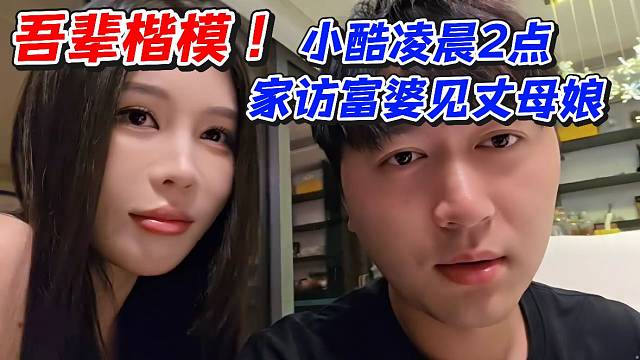 吾辈楷模！小酷凌晨2点家访富婆见丈母娘