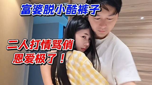 富婆脱小酷裤子！二人打情骂俏恩爱极了
