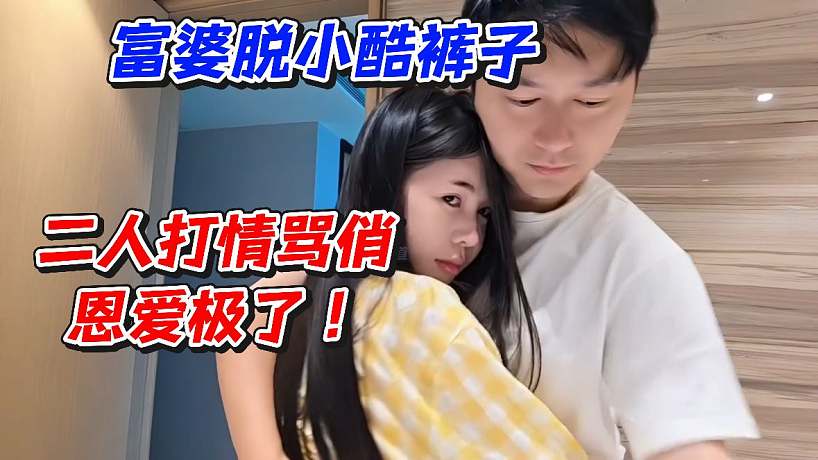 富婆脫小酷褲子！二人打情罵俏恩愛極了