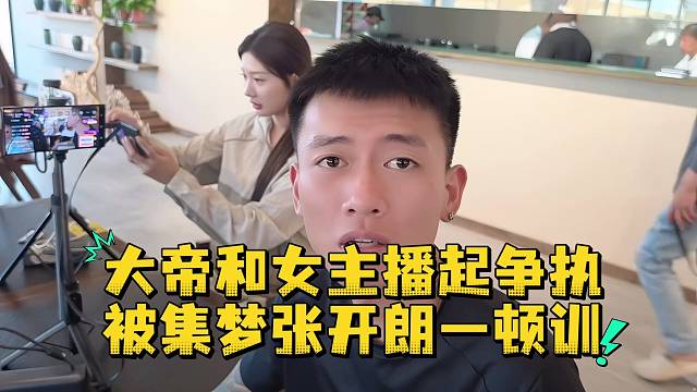 大帝和女主播起争执被集梦张开朗一顿训