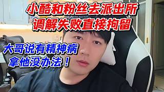 小酷和粉絲去派出所調(diào)解失敗直接拘留！大哥說有精神病拿他沒辦法
