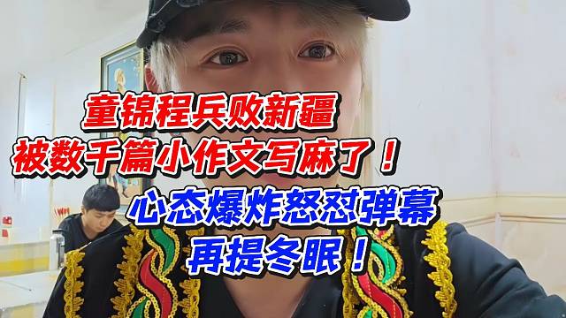 童锦程兵败新疆！被数千篇小作文写麻了心态爆炸怒怼弹幕再提冬眠