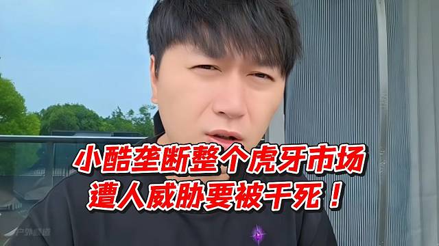 小酷垄断整个虎牙市场遭人威胁要被干死！