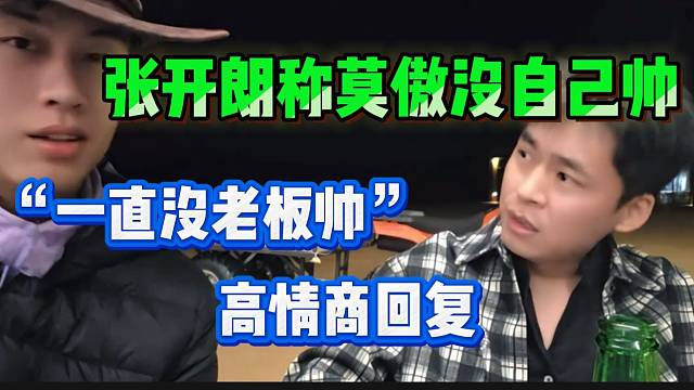 张开朗称莫傲没自己帅，随后莫敖高情商回复！