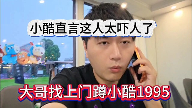 大哥找上门蹲小酷1995，小酷直言卧槽太吓人了