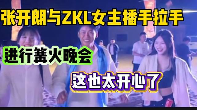 张开朗与ZKL女主播手拉手进行篝火晚会，这也太开心了！