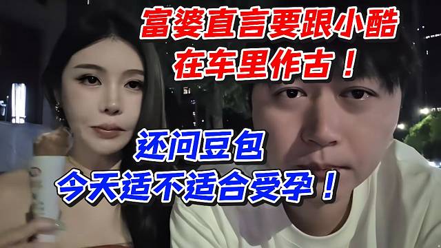 富婆直言要跟小酷在车里作古！还问豆包今天适不适合受孕