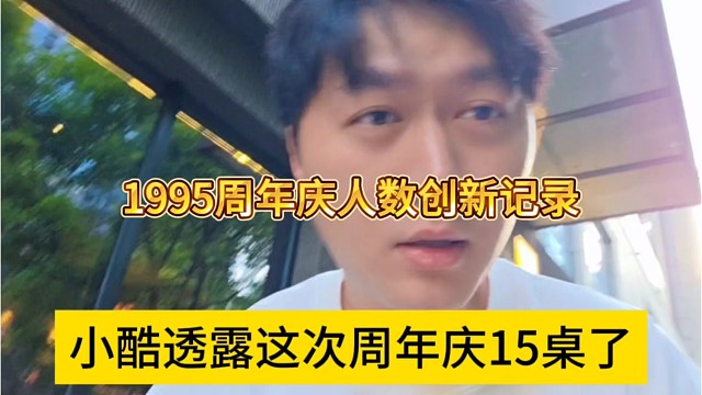 小酷透露周年庆15桌了，1995周年庆人数刷新记录