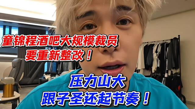 童锦程酒吧大规模裁员要重新整改！压力山大跟子圣还起节奏