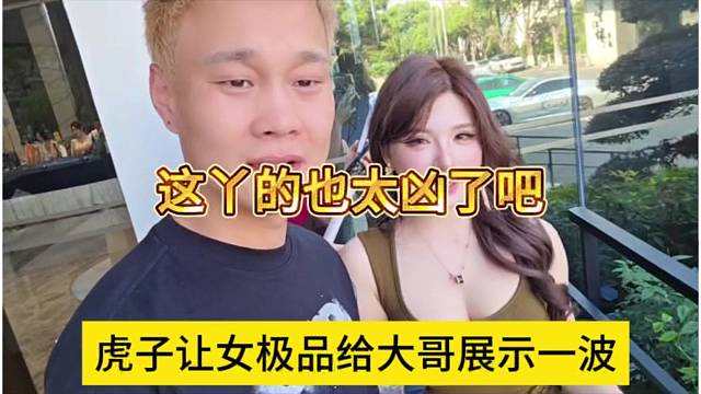 虎子让女极品给大哥展示一波，这丫的也太凶了吧