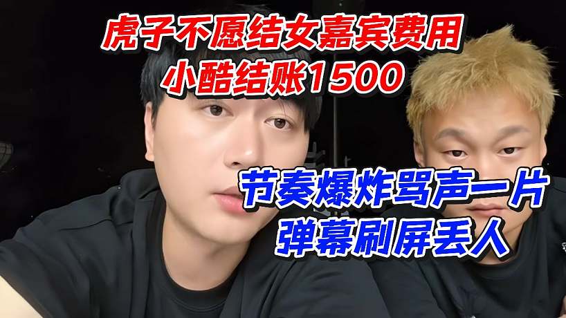 虎子不愿結(jié)女嘉賓費(fèi)用小酷結(jié)賬1500！節(jié)奏爆炸罵聲一片彈幕刷屏丟人