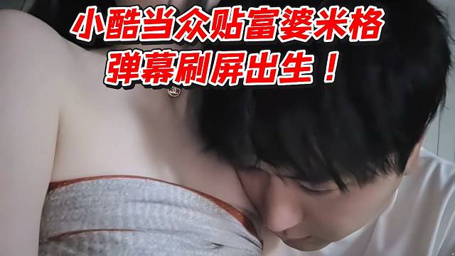 小酷当众贴富婆米格！弹幕刷屏出生