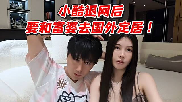 小酷退网后要和富婆去国外定居！